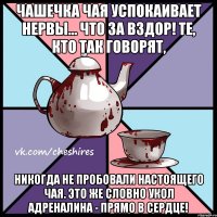 Чашечка чая успокаивает нервы... Что за вздор! Те, кто так говорят, никогда не пробовали настоящего чая. Это же словно укол адреналина - прямо в сердце!