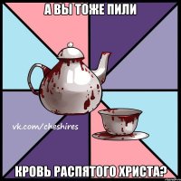 А вы тоже пили кровь распятого Христа?
