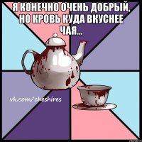 Я конечно очень добрый, но кровь куда вкуснее чая... 