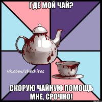 Где мой чай? Скорую чайную помощь мне, срочно!