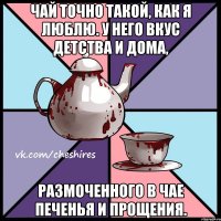 Чай точно такой, как я люблю. У него вкус детства и дома, размоченного в чае печенья и прощения.