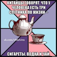 Китайцы говорят, что у человека есть три спутника по жизни – сигареты, водка и чай.