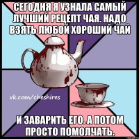 Сегодня я узнала самый лучший рецепт чая. Надо взять любой хороший чай и заварить его. А потом просто помолчать.