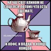 На чае свет клином не сошелся, потому что есть еще мате. И кофе. И водка, в конце концов.
