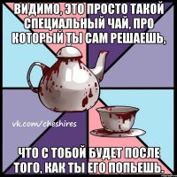 Видимо, это просто такой специальный чай, про который ты сам решаешь, что с тобой будет после того, как ты его попьешь.