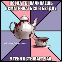 Когда ты начинаешь всматриваться в бездну, у тебя остывает чай.