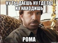 ну ты даешь ну где ты их находишь рома