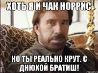 Хоть я и Чак Норрис Но ты реально крут. С Днюхой братиш!