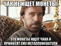 чак не ищет монеты. это монеты ищут чака и приносят ему металлоискатели