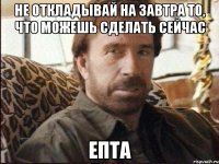 не откладывай на завтра то, что можешь сделать сейчас ЕПТА