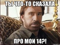 ТЫ ЧТО-ТО СКАЗАЛА ПРО МОИ 14?!