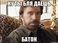 ну ты бля даешь батон