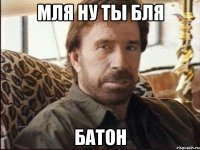 мля ну ты бля батон