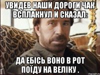 Увидев наши дороги Чак всплакнул и сказал: Да ебісь воно в рот поїду на веліку .