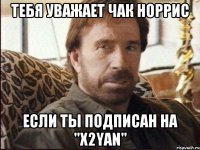 Тебя уважает Чак Норрис Если ты подписан на "X2YAN"