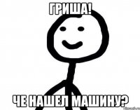 Гриша! че нашел машину?