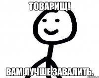 Товарищ! Вам лучше завалить.