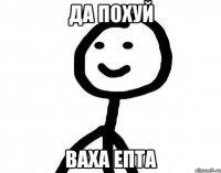 Да похуй Ваха епта