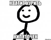 Хватит курить Кипяточек