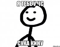 Я тебе у чс сука кину