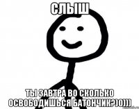 Слыш Ты завтра во сколько освободишься батончик?)0)))