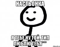 Настьонка Я тебе ну той, тип люблю тебя***