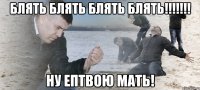 Блять блять блять блять!!!!!!! Ну ептвою мать!