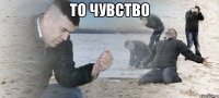 то Чувство 