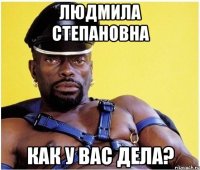 Людмила Степановна как у вас дела?