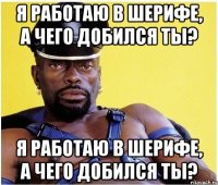Я работаю в шерифе, а чего добился ты? Я работаю в шерифе, а чего добился ты?