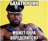 Бахатюнчик Может пора определится?