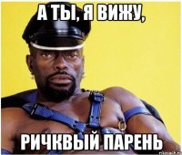 А ты, я вижу, ричквый парень