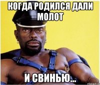 Когда родился дали молот И свинью...