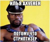 Илья АХУЕНЕН потому что стриптизер