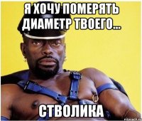 Я хочу померять диаметр твоего... СТВОЛИКА