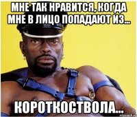 Мне так нравится, когда мне в лицо попадают из... короткоствола...