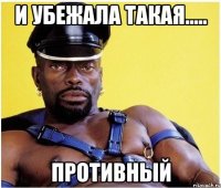 И убежала такая..... Противный
