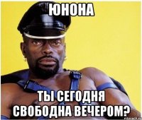 Юнона ТЫ сегодня свободна вечером?