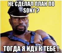 НЕ СДЕЛАЛ ПЛАН ПО SONY ? ТОГДА Я ИДУ К ТЕБЕ !