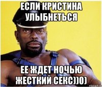 Если Кристина улыбнеться Ее ждет ночью жесткий секс))0)