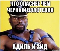 что опаснее чем черный властелин адиль и зид