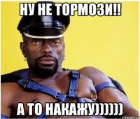 ну не тормози!! а то накажу))))))