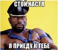 стой,настя я приеду к тебе