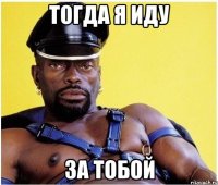 Тогда я иду За тобой