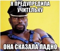 Я предупредила учительку она сказала ладно