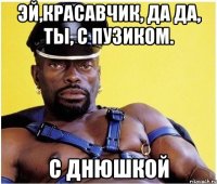 Эй,красавчик, да да, ты, с пузиком. С днюшкой