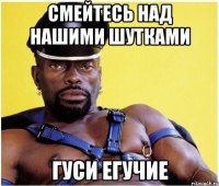 Смейтесь над нашими шутками Гуси егучие
