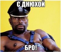 С Днюхой Бро!