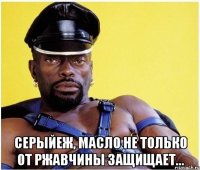 серыйеж, масло не только от ржавчины защищает...