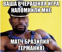 Ваша вчерашняя игра напомнили мне Матч Бразилия - Германия)